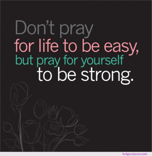 Don’t pray for life to be easy, but pray for yourself to be strong.