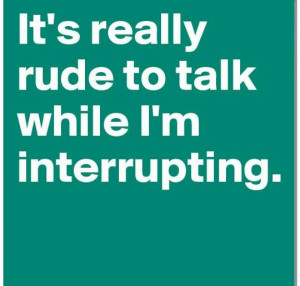It's really rude to talk while I'm interrupting