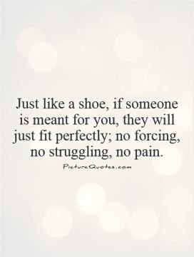 Just like a shoe, if someone is meant for you, they will just fit ...