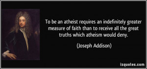 To be an atheist requires an indefinitely greater measure of faith ...