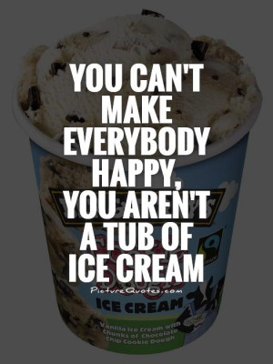 You can't make everybody happy, you aren't a tub of ice cream Picture ...