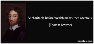 Be charitable before Wealth makes thee covetous. - Thomas Browne
