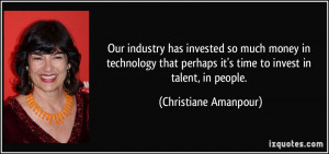 ... it's time to invest in talent, in people. - Christiane Amanpour