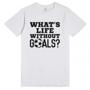 What's Life Without Goals? Soccer T-shirt More
