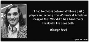 ... World,it'd be a hard choice. Thankfully, I've done both. - George Best