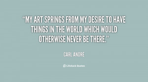 My art springs from my desire to have things in the world which would ...