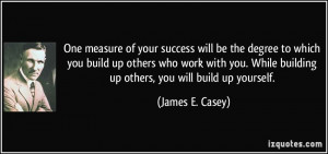 One measure of your success will be the degree to which you build up ...