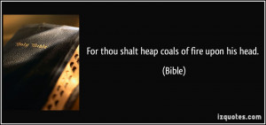 For thou shalt heap coals of fire upon his head. - Bible