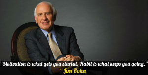 ... what gets you started. Habit is what keeps you going.” – Jim Rohn