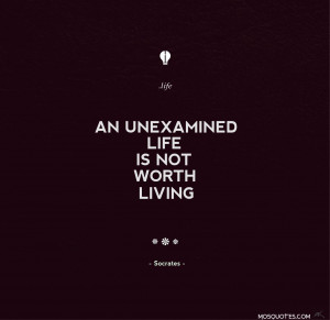 ... Quotes An unexamined life is not worth living. –Socrates