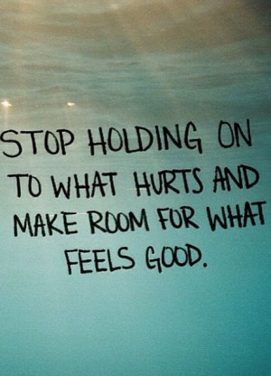 Stop holding on to what hurts and make room for what feels good