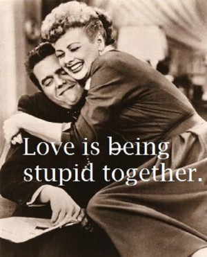 Love is being stupid together.”