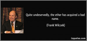 Quite undeservedly, the ether has acquired a bad name. - Frank Wilczek