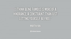 think being famous is more of a hindrance, a constraint, than just ...