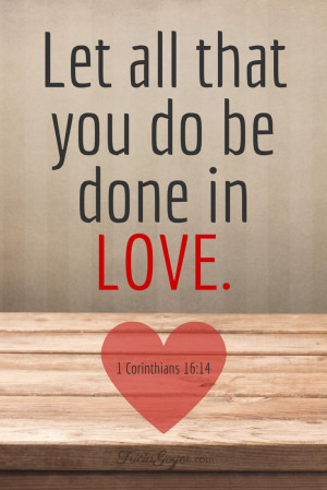 Let all the you do be done in love. - TriciaGoyer.com