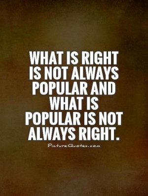 ... right is not always popular and what is popular is not always right