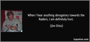 ... derogatory towards the Raiders, I am definitely hurt. - Jim Otto