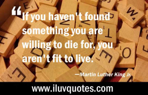 ... to die for, you aren’t fit to live. — Martin Luther King Jr