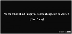 You can't think about things you want to change. Just be yourself ...