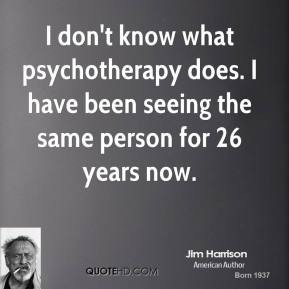 Jim Harrison - I don't know what psychotherapy does. I have been ...
