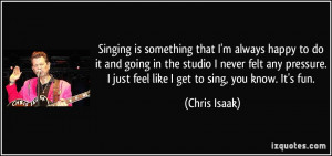 Singing is something that I'm always happy to do it and going in the ...