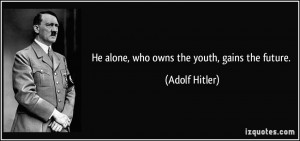 He alone, who owns the youth, gains the future. - Adolf Hitler