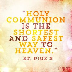Holy Communion is the shortest and safest way to heaven. - St. Pius X ...