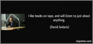 ... books on tape, and will listen to just about anything. - David Sedaris