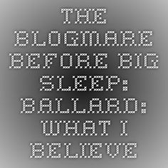 The Blogmare Before Big Sleep: Ballard: What I believe