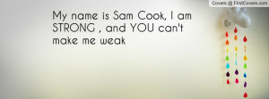 My name is Sam Cook, I am STRONG , and YOU can't make me weak