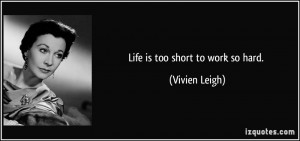 Life is too short to work so hard. - Vivien Leigh