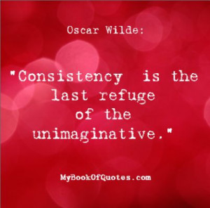 Consistency is the last refuge of the unimaginative Wilde