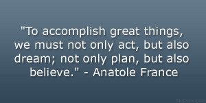 ... but also dream; not only plan, but also believe.” – Anatole France