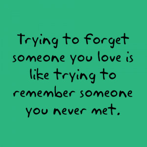Forget Someone You Love Is Like Trying To Remember Someone You Never ...