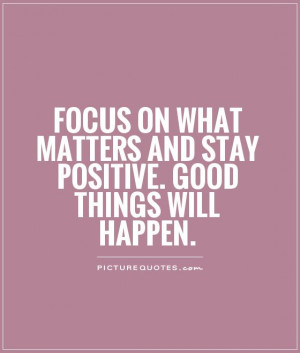Focus on what matters and stay positive. Good things will happen ...
