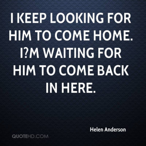 keep looking for him to come home. I?m waiting for him to come back ...
