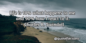 ... what happens to me and 90% how I react to it. ~ Charles R. Swindoll