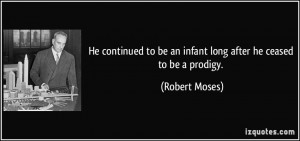 ... to be an infant long after he ceased to be a prodigy. - Robert Moses