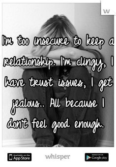 too insecure to keep a relationship. I'm clingy, I have trust ...