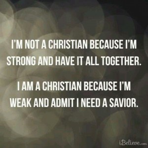 ... together. I am a Christian because I'm weak and admit I need a Savior