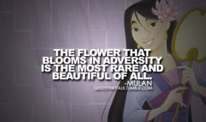 ... that blooms in adversity is the most rare and beautiful of all. -Mulan