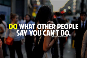 Do what other people say you can’t do.