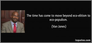 ... time has come to move beyond eco-elitism to eco-populism. - Van Jones