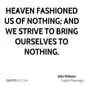 John Webster - Heaven fashioned us of nothing; and we strive to bring ...