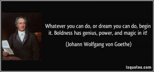 Whatever you can do, or dream you can do, begin it. Boldness has ...