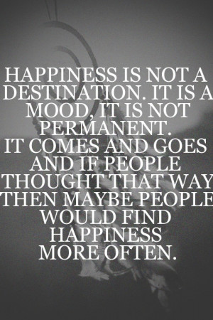 Happiness is not a destination. It is a mood, it is not permanent. It ...