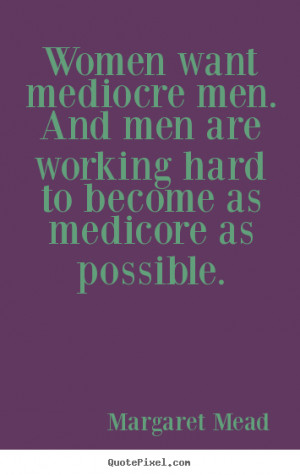Margaret Mead poster sayings - Women want mediocre men. and men are ...