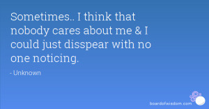 ... nobody cares about me & I could just disspear with no one noticing