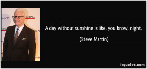 day without sunshine is like, you know, night. - Steve Martin