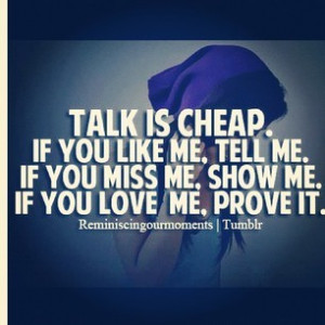 Talk is cheap.if you like me. Tell me. If you miss me. Show me.if you ...